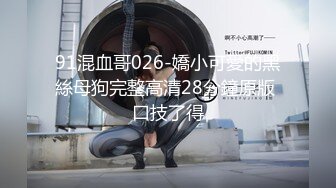 91混血哥026-嬌小可愛的黑絲母狗完整高清28分鐘原版 口技了得