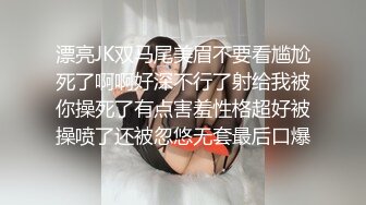 漂亮JK双马尾美眉不要看尴尬死了啊啊好深不行了射给我被你操死了有点害羞性格超好被操喷了还被忽悠无套最后口爆