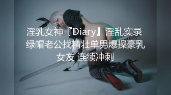 淫乳女神『Diary』淫乱实录 绿帽老公找精壮单男爆操豪乳女友 连续冲刺