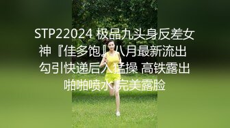 STP22024 极品九头身反差女神『佳多饱』八月最新流出 勾引快递后入猛操 高铁露出啪啪喷水 完美露脸