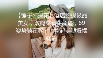 【锤子丶探花】酒店约操极品美女，双腿夹着头舔逼，69姿势骑在脸上，扛起美腿爆操骚逼