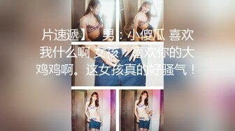 片速遞】   男：小傻瓜 喜欢我什么啊 女孩：喜欢你的大鸡鸡啊。这女孩真的好骚气！ 