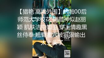 【猎艳 高端外围】约啪00后师范大学校花 侧颜神似赵丽颖 肌肤洁白如玉 穿上情趣黑丝侍奉 翘臀蜜穴被狠狠输出 太上头了