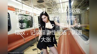 【新速片遞】   湖南0736常德夫妻❤️ ❤️ 淫妻，暴露，换妻，多p，群p，露出，绿帽奴，记录淫妻性生活，阴道大张！