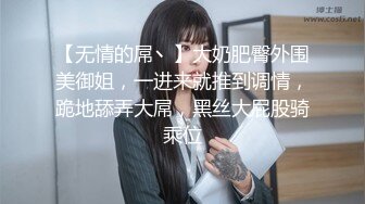 【无情的屌丶】大奶肥臀外围美御姐，一进来就推到调情，跪地舔弄大屌，黑丝大屁股骑乘位