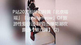 P站20万粉华裔网黄「北京瑶瑶」「Lonelymeow」OF旅游性爱日记 3P百合爆菊潮吹露出【第六弹】 (2)