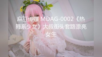 麻豆传媒 MDAG-0002《热舞系少女》大叔街头套路漂亮女生