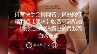 抖音快手全网同名，极品网红福利姬【奶咪】收费高清私拍，铜铃肛塞楼道露出道具紫薇白浆泛滥