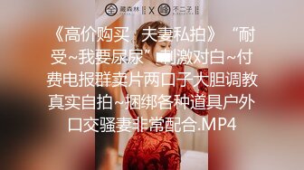 《高价购买✿夫妻私拍》“耐受~我要尿尿”刺激对白~付费电报群卖片两口子大胆调教真实自拍~捆绑各种道具户外口交骚妻非常配合.MP4