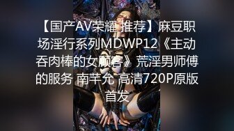 【国产AV荣耀 推荐】麻豆职场淫行系列MDWP12《主动吞肉棒的女顾客》荒淫男师傅的服务 南芊允 高清720P原版首发