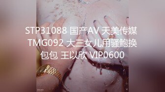 STP31088 国产AV 天美传媒 TMG092 大三女儿用骚鲍换包包 王以欣 VIP0600