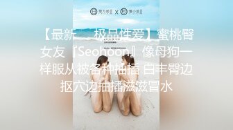 【最新❤️极品性爱】蜜桃臀女友『Seohoon』像母狗一样服从被各种抽插 白丰臀边抠穴边抽插滋滋冒水