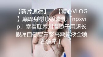 【新片速遞】  ✨【糖心VLOG】巅峰身材顶级豪乳「npxvip」塞着肛塞对着镜子用超长假屌自慰冒白浆高潮体液全喷在镜子上