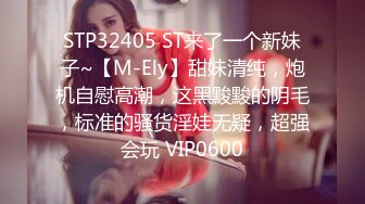 STP32405 ST来了一个新妹子~【M-Ely】甜妹清纯，炮机自慰高潮，这黑黢黢的阴毛，标准的骚货淫娃无疑，超强会玩 VIP0600