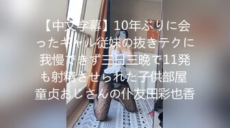 【中文字幕】10年ぶりに会ったギャル従妹の抜きテクに我慢できず三日三晩で11発も射精させられた子供部屋 童贞おじさんの仆友田彩也香