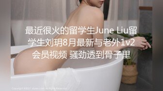 最近很火的留学生June Liu留学生刘玥8月最新与老外1v2会员视频 骚劲透到骨子里