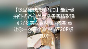 【极品稀缺洗澡偷拍】最新偷拍各式各样美女洗香香精彩瞬间 好多美女身材颜值都超赞 让你一次看个够 高清720P版 (10)