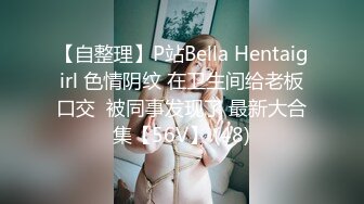 【自整理】P站Bella Hentaigirl 色情阴纹 在卫生间给老板口交  被同事发现了 最新大合集【56V】 (48)