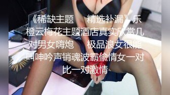 《稀缺主题㊙️精选补漏》乐橙云梅花主题酒店真实欣赏几对男女嗨炮㊙️极品浪女很能叫呻吟声销魂波霸偸情女一对比一对激情