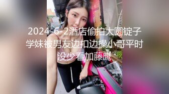 2024-6-2酒店偷拍大圆锭子学妹被男友边扣边操小哥平时没少看加藤鹰