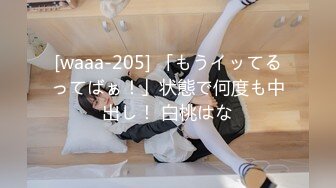 [waaa-205] 「もうイッてるってばぁ！」状態で何度も中出し！ 白桃はな