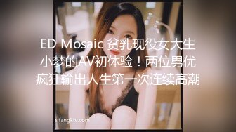 ED Mosaic 贫乳现役女大生小梦的AV初体验！两位男优疯狂输出人生第一次连续高潮