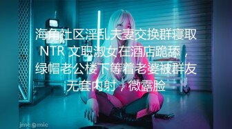 海角社区淫乱夫妻交换群寝取NTR 文职淑女在酒店跪舔，绿帽老公楼下等着老婆被群友无套内射，微露脸