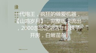 一代炮王，疯狂的做爱机器，【山鸡岁月】，完整版未流出，2000忽悠足浴店年轻妹子开房，白嫩苗条