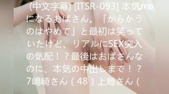 (中文字幕) [ITSR-093] 本気になるおばさん。「からかうのはやめて」と最初は笑っていたけど、リアルにSEX突入の気配！？最後はおばさんなのに、本気の中出しまで！？7嶋崎さん（48）上島さん（