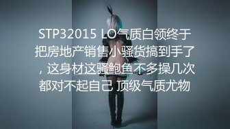 STP32015 LO气质白领终于把房地产销售小骚货搞到手了，这身材这骚鲍鱼不多操几次都对不起自己 顶级气质尤物