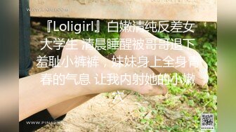 『Loligirl』白嫩清纯反差女大学生 清晨睡醒被哥哥退下羞耻小裤裤，妹妹身上全身青春的气息 让我内射她的小嫩穴