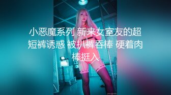 小恶魔系列 新来女室友的超短裤诱惑 被扒裤吞棒 硬着肉棒挺入