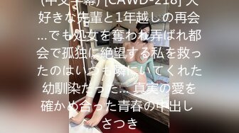 (中文字幕) [CAWD-218] 大好きな先輩と1年越しの再会…でも処女を奪われ弄ばれ都会で孤独に絶望する私を救ったのはいつも隣にいてくれた幼馴染だった… 真実の愛を確かめ合った青春の中出し さつき