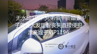 无水印10/7 兄弟偷干新婚妻子兽性大发理智丧失直接侵犯漂亮嫂子VIP1196