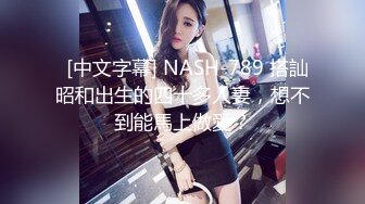   [中文字幕] NASH-789 搭訕昭和出生的四十多人妻，想不到能馬上做愛？