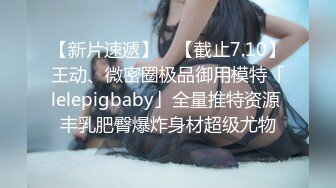 【新片速遞】 ✨【截止7.10】王动、微密圈极品御用模特「lelepigbaby」全量推特资源 丰乳肥臀爆炸身材超级尤物