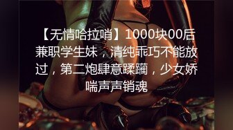 【无情哈拉哨】1000块00后兼职学生妹，清纯乖巧不能放过，第二炮肆意蹂躏，少女娇喘声声销魂